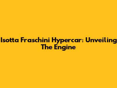 Isotta Fraschini Hypercar: Unveiling The Engine