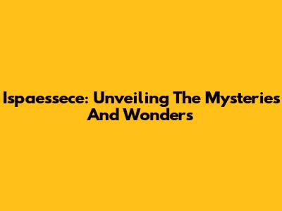 Ispaessece: Unveiling The Mysteries And Wonders