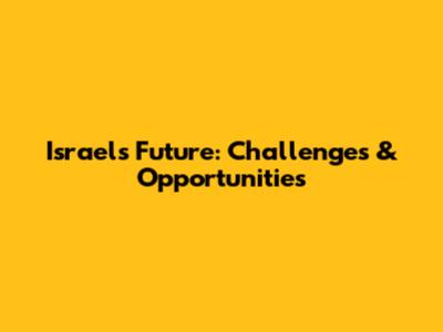Israel's Future: Challenges & Opportunities