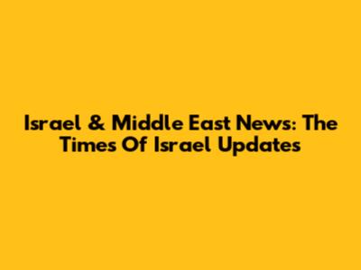 Israel & Middle East News: The Times Of Israel Updates