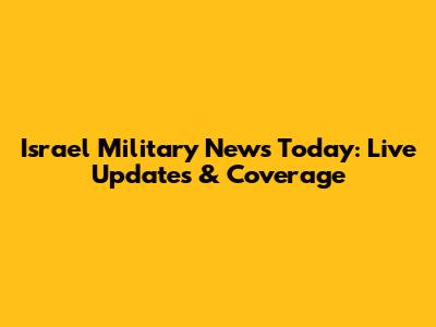 Israel Military News Today: Live Updates & Coverage