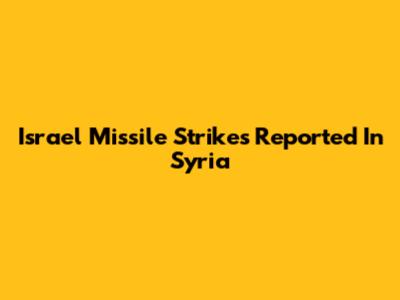 Israel Missile Strikes Reported In Syria