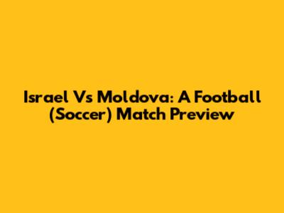 Israel Vs Moldova: A Football (Soccer) Match Preview