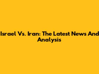 Israel Vs. Iran: The Latest News And Analysis