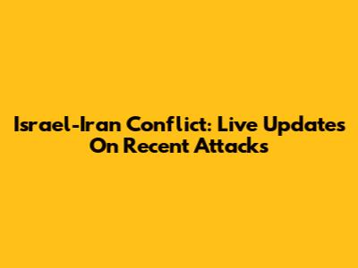 Israel-Iran Conflict: Live Updates On Recent Attacks