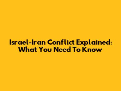 Israel-Iran Conflict Explained: What You Need To Know