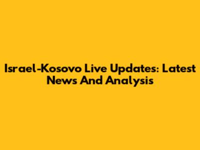 Israel-Kosovo Live Updates: Latest News And Analysis