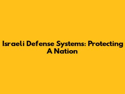 Israeli Defense Systems: Protecting A Nation