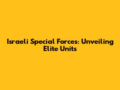 Israeli Special Forces: Unveiling Elite Units