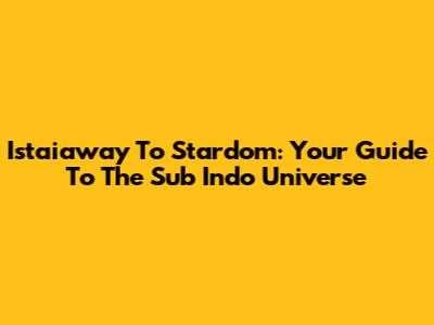 Istaiaway To Stardom: Your Guide To The Sub Indo Universe