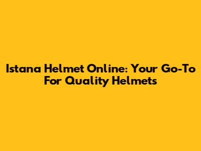 Istana Helmet Online: Your Go-To For Quality Helmets