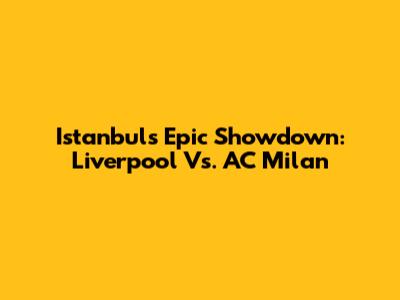 Istanbul's Epic Showdown: Liverpool Vs. AC Milan