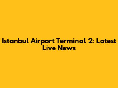 Istanbul Airport Terminal 2: Latest Live News