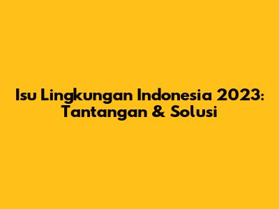 Isu Lingkungan Indonesia 2023: Tantangan & Solusi