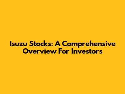Isuzu Stocks: A Comprehensive Overview For Investors