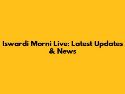 Iswardi Morni Live: Latest Updates & News