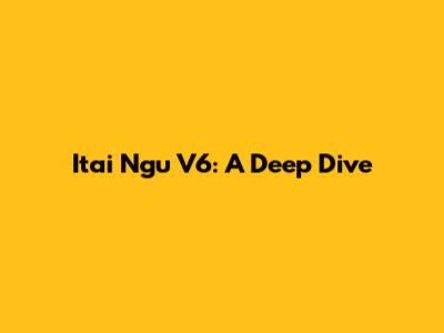 Itai Ngu V6: A Deep Dive