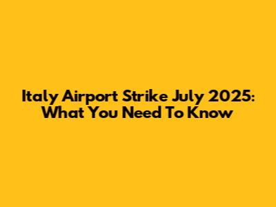 Italy Airport Strike July 2025: What You Need To Know