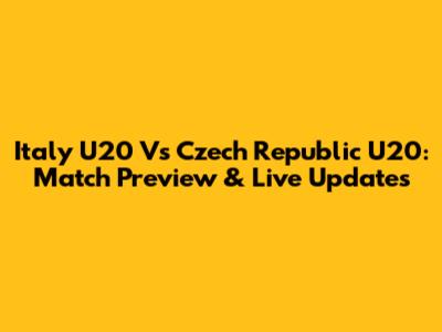 Italy U20 Vs Czech Republic U20: Match Preview & Live Updates