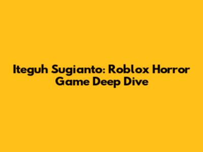 Iteguh Sugianto: Roblox Horror Game Deep Dive