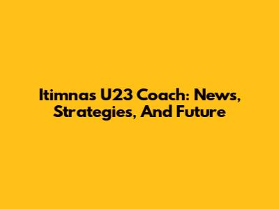 Itimnas U23 Coach: News, Strategies, And Future