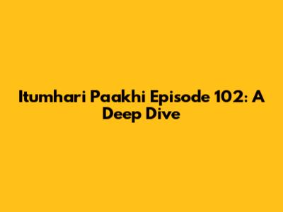 Itumhari Paakhi Episode 102: A Deep Dive