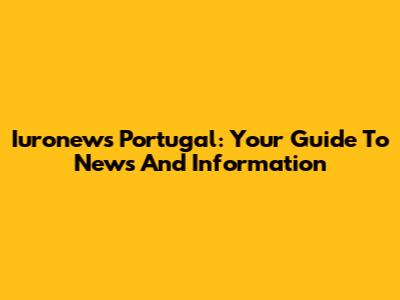 Iuronews Portugal: Your Guide To News And Information