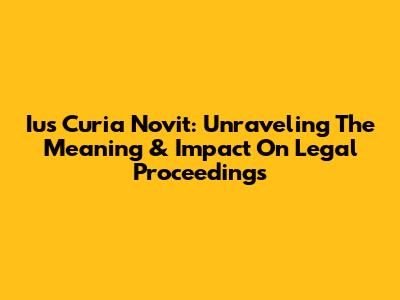 Ius Curia Novit: Unraveling The Meaning & Impact On Legal Proceedings
