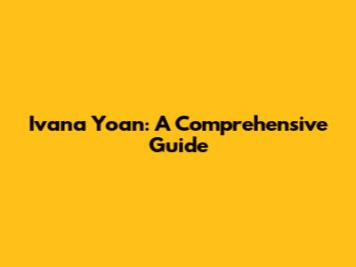 Ivana Yoan: A Comprehensive Guide