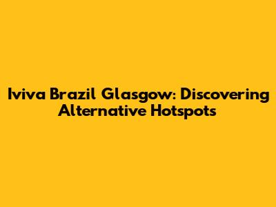 Iviva Brazil Glasgow: Discovering Alternative Hotspots