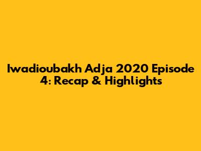 Iwadioubakh Adja 2020 Episode 4: Recap & Highlights