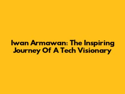 Iwan Armawan: The Inspiring Journey Of A Tech Visionary