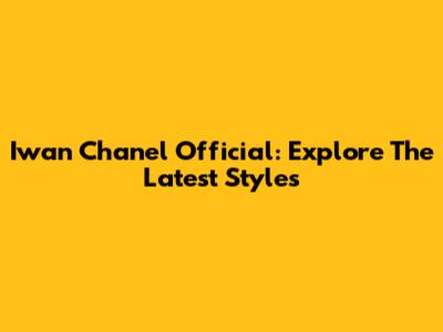 Iwan Chanel Official: Explore The Latest Styles