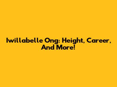 Iwillabelle Ong: Height, Career, And More!
