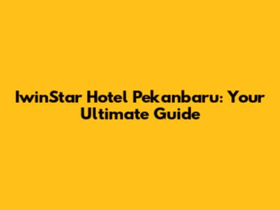 IwinStar Hotel Pekanbaru: Your Ultimate Guide