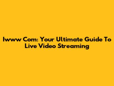 Iwww Com: Your Ultimate Guide To Live Video Streaming