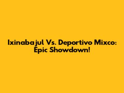 Ixinabajul Vs. Deportivo Mixco: Epic Showdown!