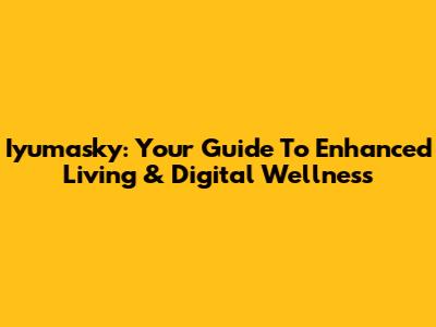 Iyumasky: Your Guide To Enhanced Living & Digital Wellness