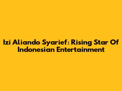 Izi Aliando Syarief: Rising Star Of Indonesian Entertainment