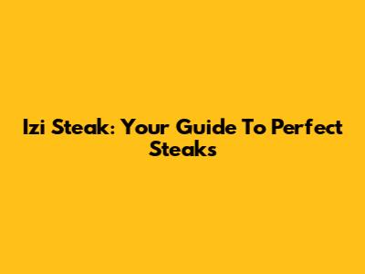 Izi Steak: Your Guide To Perfect Steaks