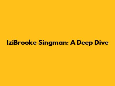 IziBrooke Singman: A Deep Dive