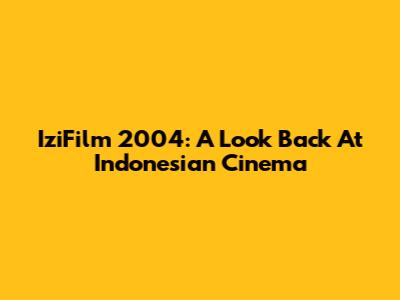 IziFilm 2004: A Look Back At Indonesian Cinema