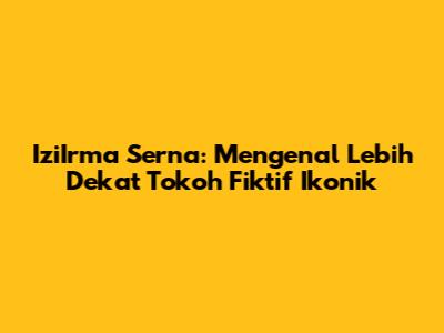 IziIrma Serna: Mengenal Lebih Dekat Tokoh Fiktif Ikonik