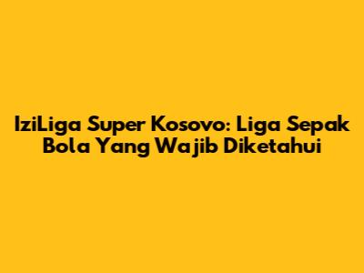IziLiga Super Kosovo: Liga Sepak Bola Yang Wajib Diketahui