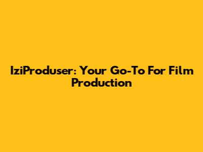 IziProduser: Your Go-To For Film Production