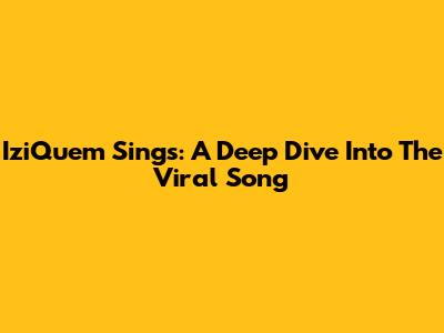 IziQuem Sings: A Deep Dive Into The Viral Song