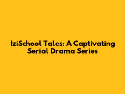 IziSchool Tales: A Captivating Serial Drama Series
