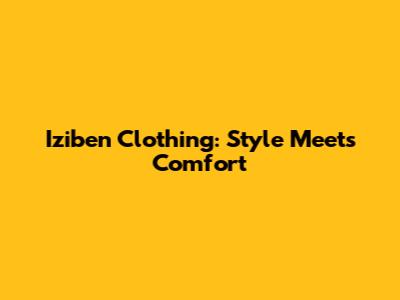 Iziben Clothing: Style Meets Comfort