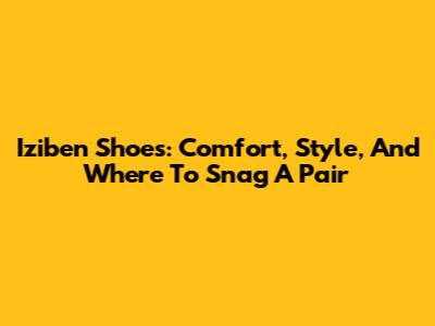 Iziben Shoes: Comfort, Style, And Where To Snag A Pair
