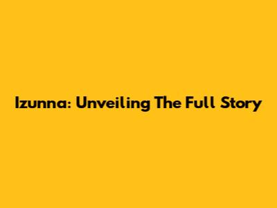 Izunna: Unveiling The Full Story